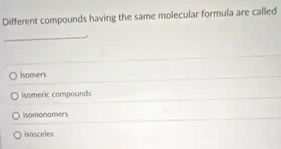Different compounds having the same molecular formula are called
__
isomers
isomeric compounds
isomonomers
isosceles