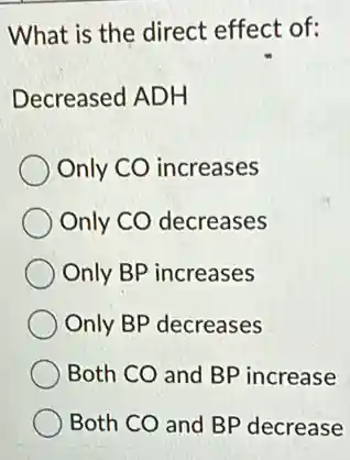 What is the direct effect of:
Decreased ADH
Only CO increases
Only CO decreases
Only BP increases
Only BP decreases
Both CO and BP increase
Both CO and BP decrease