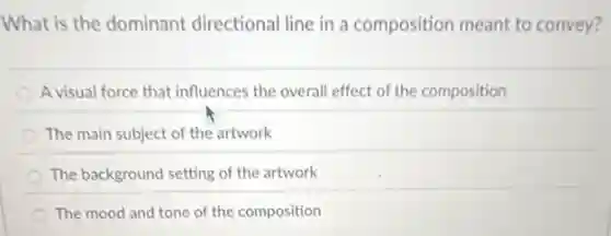 What is the dominant directional line in a composition meant to convey?
A visual force that influences the overall effect of the composition
The main subject of the artwork
The background setting of the artwork
The mood and tone of the composition