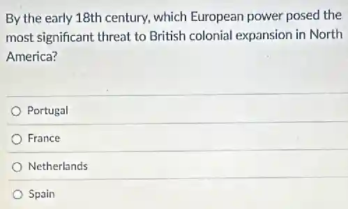 By the early 18th century, which European power posed the
most significant threat to British colonial expansion in North
America?
Portugal
France
Netherlands
Spain