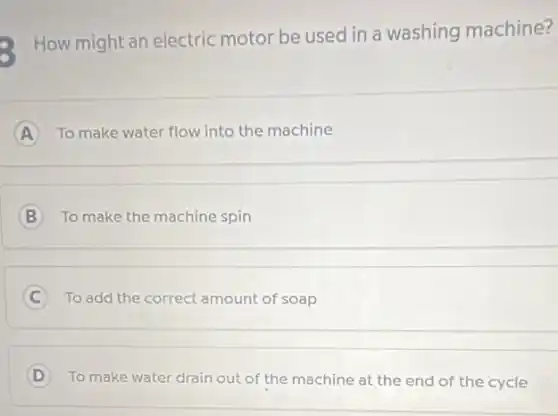 How might an electric motor be used in a washing machine?
A To make water flow into the machine
B To make the machine spin
C To add the correct amount of soap
D To make water drain out of the machine at the end of the cycle