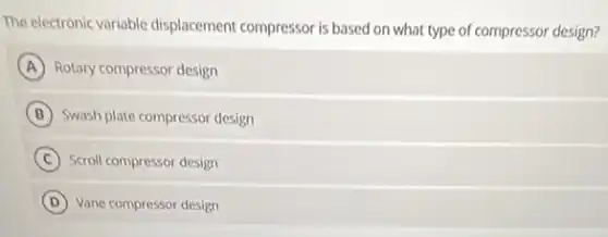 The electronic variable displacemen compressor is based on what type of compressor design?
A Rotary compressor design
B Swash plate compressor design
C Scroll compressor design
D Vane compressor design