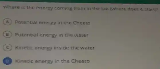 Where is the energy coming from in the lab (where does it start)?
A Potential energy in the Cheeto
B Potential energy in the water
C Kinetic energy inside the water
D Kinetic energy in the Cheeto