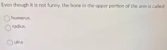 Even though it is not funny, the bone in the upper portion of the arm is called:
humerus
radius
julna