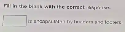 Fill in the blank with the correct response.
square  is encapsulated by headers and footers.