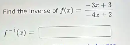 Find the inverse of f(x)=(-3x+3)/(-4x+2)
f^-1(x)=square