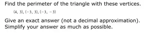 Find the perimeter of the triangle with these vertices.
(4,3),(-3,3),(-3,-3)
Give an exact answer (not a decimal approximation).
Simplify your answer as much as possible.