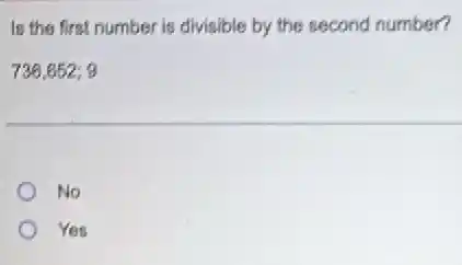 Is the first number is divisible by the second number?
736,652;9
No
Yes