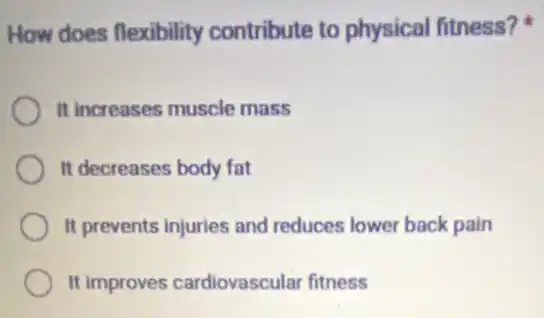 How does flexibility contribute to physical fitness?
It increases muscle mass
It decreases body fat
It prevents injuries and reduces lower back pain
It improves cardiovascular fitness