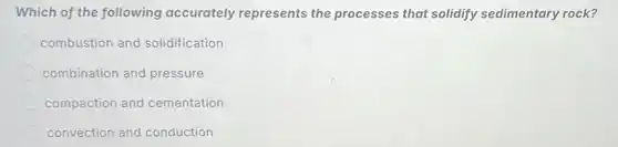 Which of the following accurately represents the processes that solidify sedimentary rock?
combustion and solidification
combination and pressure
compaction and cementation
convection and conduction