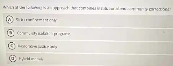 Which of the following is an approach that combines institutional and community corrections?
A Strict confinement only
B Community isolation programs
C Restorative justice only
D Hybrid models