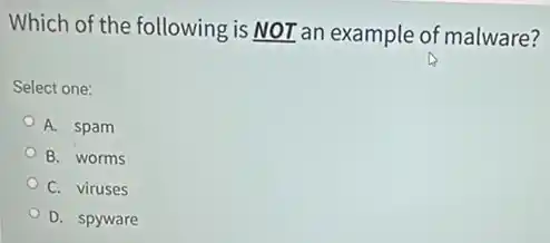 Which of the following is NOT an example of malware?
Select one:
A. spam
B. worms
C. viruses
D. spyware