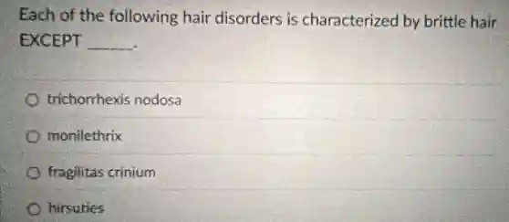 Each of the following hair disorders is characterized by brittle hair
EXCEPT __
trichorrhexis nodosa
monilethrix
fragilitas crinium
hirsuties