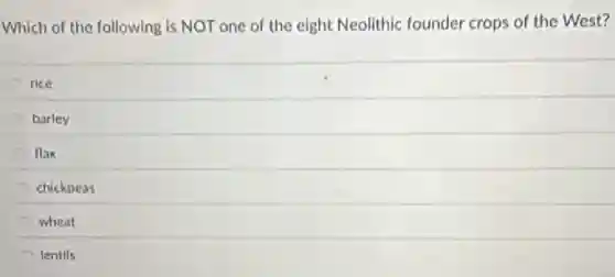 Which of the following Is NOT one of the eight Neolithic founder crops of the West?
rice
C barley
flax
chickpeas
wheat
lentils