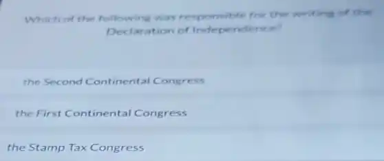 Which of the following was responsible for the writing of the
Declaration of Independence?
the Second Continental Congress
the First Continental Congress
the Stamp Tax Congress