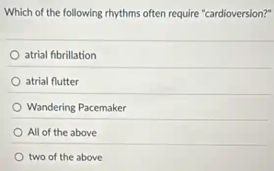 Which of the following rhythms often require "cardioversion?"
atrial fibrillation
atrial flutter
Wandering Pacemaker
All of the above
two of the above