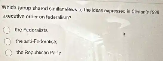Which group shared similar views to the ideas expressed in Clinton's 1998
executive order on federalism?
the Federalists
the anti-Federalists
the Republican Party