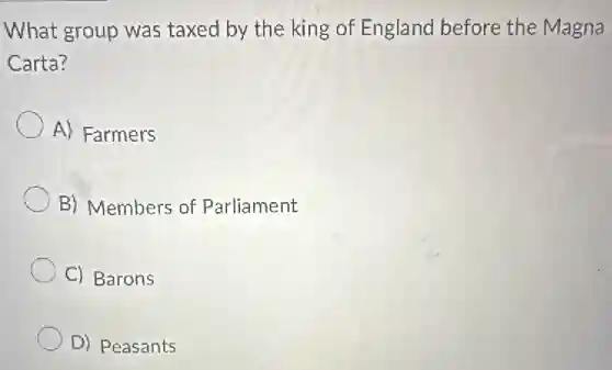 What group was taxed by the king of England before the Magna
Carta?
A) Farmers
B) Members of Parliament
C) Barons
D) Peasants