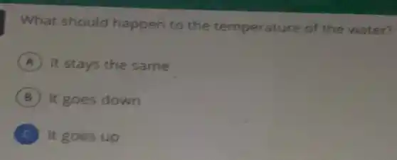What should happen to the temperature of the water?
A It stays the same
B It goes down
C It goes up