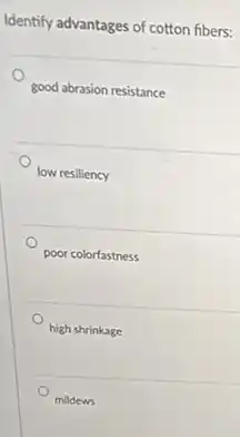 Identify advantages of cotton fibers:
good abrasion resistance
low resiliency
poor colorfastness
high shrinkage
mildews