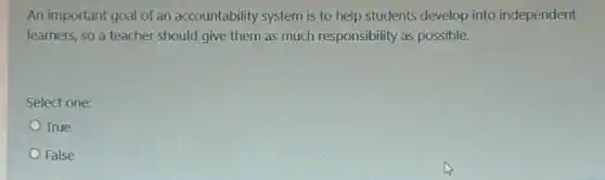 An important goal of an accountability system is to help students develop into independent
learners, so a teacher should give them as much responsibility as possible.
Select one:
True
False