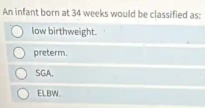 An infant born at 34 weeks would be classified as:
low birthweight.
preterm.
SGA.
ELBW.