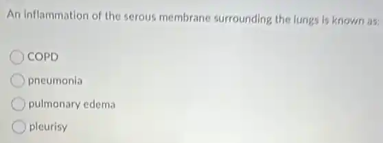An inflammation of the serous membrane surrounding the lungs is known as:
COPD
pneumonia
pulmonary edema
pleurisy