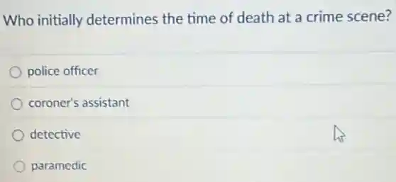 Who initially determines the time of death at a crime scene?
police officer
coroner's assistant
detective
paramedic