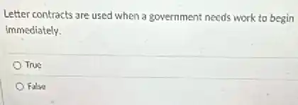Letter contracts are used when a government needs work to begin
immediately.
True
False