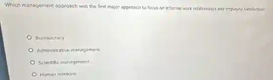 Which management approach was the first major approach to focus on informal work relationships and employee salisfaction?
Bureaucracy
Administrative management
Scientific management
Human relations