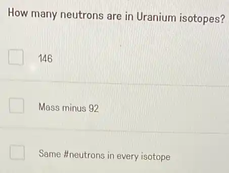 How many neutrons are in Uranium isotopes?
146
Mass minus 92
Same #neutrons in every isotope