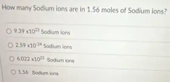 How many Sodium ions are in 156 moles of Sodium ions?
9.39times 10^23 Sodium ions
2.59times 10^-24 Sodium ions
6.022times 10^23 Sodium ions
1.56 Sodium ions
