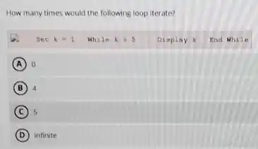 How many times would the following loop iterate?


 & Set k=1 & While k>5 & Display k & End While 

(A) & 0 & & & 

(B) & 4 & & & 

(C) & 5 & & & 

(D) & infinite & & &
