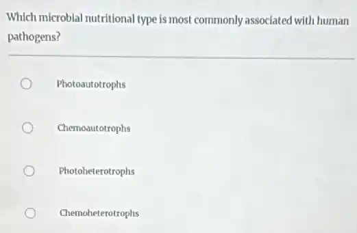Which microbial nutritional type is most commonly associated with human
pathogens?
Photoautotrophs
Chemoautotrophs
Photoheterotrophs
Chemoheterotrophs