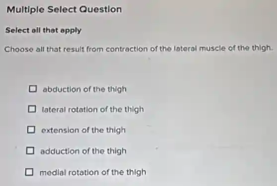 Multiple Select Question
Select all that apply
Choose all that result from contraction of the lateral muscle of the thigh.
abduction of the thigh
lateral rotation of the thigh
extension of the thigh
adduction of the thigh
medial rotation of the thigh