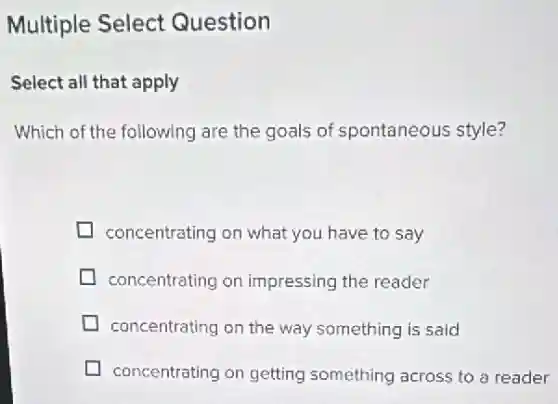 Multiple Select Question
Select all that apply
Which of the following are the goals of spontaneous style?
concentrating on what you have to say
concentrating on impressing the reader
concentrating on the way something is said
[] concentrating on getting something across to a reader