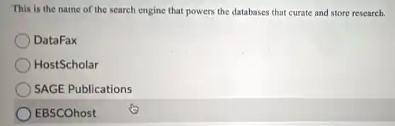 This is the name of the search engine that powers the databases that curate and store research.
DataFax
HostScholar
SAGE Publications
EBSCOhost
