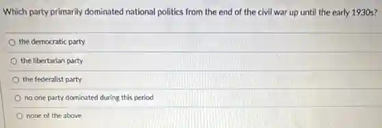 Which party primarily dominated national politics from the end of the civil war up until the early 193 os?
the democratic party
the libertarian party
the federalist party
no one party dominated during this period
none of the above