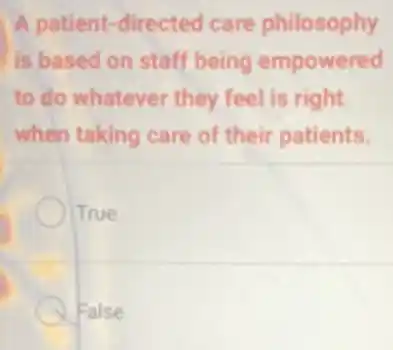 A patient-directed care philosophy
is based on staff being empowered
to do whatever they feel is right
when taking care of their patients.
True
False