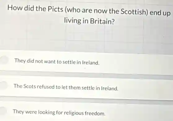 How did the Picts (who are now the Scottish) end up
living in Britain?
They did not want to settle in Ireland.
The Scots refused to let them settle in Ireland.
They were looking for religious freedom.