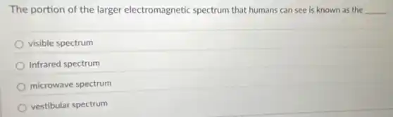 The portion of the larger electromagnetic spectrum that humans can see is known as the __
visible spectrum
Infrared spectrum
microwave spectrum
vestibular spectrum