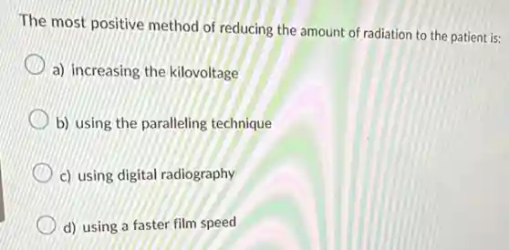 The most positive method of reducing the amount of radiation to the patient is:
a) increasing the kilovoltage
b) using the paralleling technique
c) using digital radiography
d) using a faster film speed