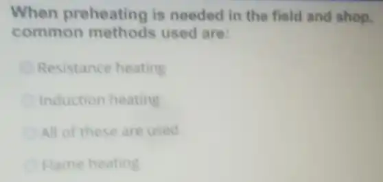 When preheating is needed in the field and shop,
common methods used are:
Resistance heating
Induction heating
All of these are used
Flame heating