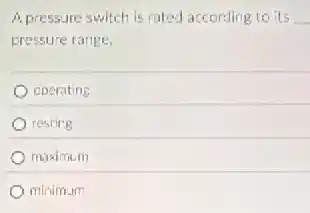 A pressure switch is rated according to its __
pressure range.
operating
resting
maximum
minimum