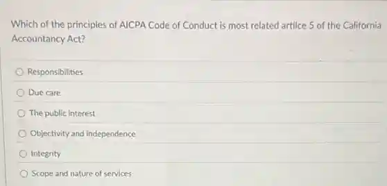 Which of the principles of AICPA Code of Conduct is most related artilce 5 of the California
Accountancy Act?
Responsibilities
Due care
The public interest
Objectivity and independence
Integrity
Scope and nature of services
