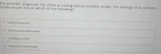 The provider diagnoses the client as having had an ischemic stroke.The etiology of an ischemic
stroke would include which of the following?
Cerebral aneurysm
Arteriovenous malformation
Cardiogenic emboli
Intracerebral hemorrhage