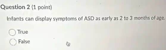 Question 2 (1 point)
Infants can display symptoms of ASD as early as 2 to 3 months of age.
True
False