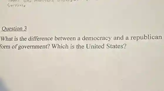 Question 3
What is the difference between a democracy and a republican
form of government?Which is the United States?