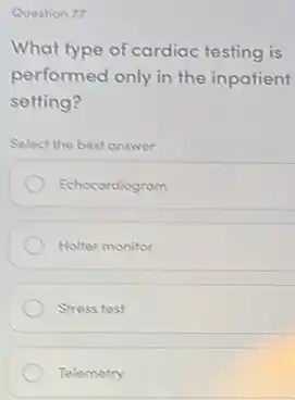 Question 77
What type of cardiac testing is
performed only in the inpatient
setting?
Select the best answer
Echocordiogram
Holter monitor
Stress test
Telemetry