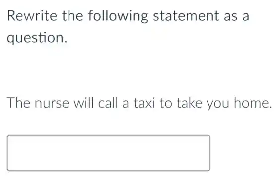 Rewrite the following statement as a
question.
The nurse will call a taxi to take you home.
square
